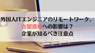 外国人ITエンジニアのリモートワーク、在留資格への影響は？企業が知るべき注意点